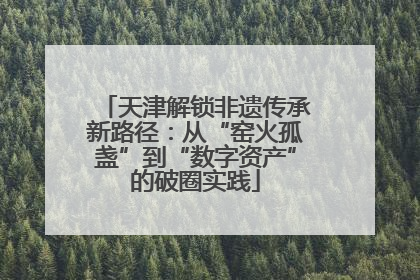天津解锁非遗传承新路径：从“窑火孤盏”到“数字资产”的破圈实践