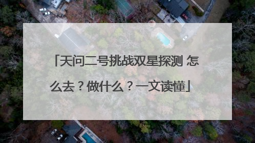 天问二号挑战双星探测 怎么去？做什么？一文读懂
