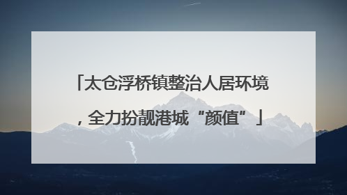 太仓浮桥镇整治人居环境，全力扮靓港城“颜值”