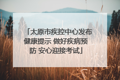 太原市疾控中心发布健康提示 做好疾病预防 安心迎接考试