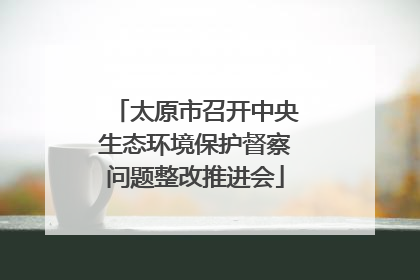 太原市召开中央生态环境保护督察问题整改推进会