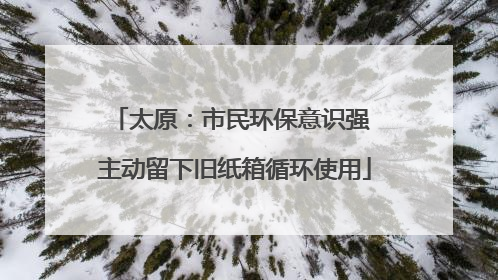 太原：市民环保意识强 主动留下旧纸箱循环使用
