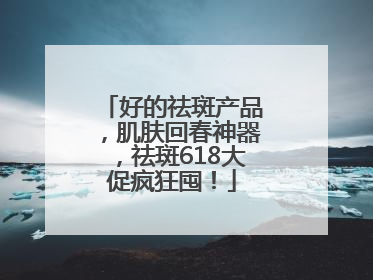 好的祛斑产品，肌肤回春神器，祛斑618大促疯狂囤！