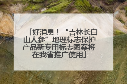 好消息！“吉林长白山人参”地理标志保护产品新专用标志图案将在我省推广使用
