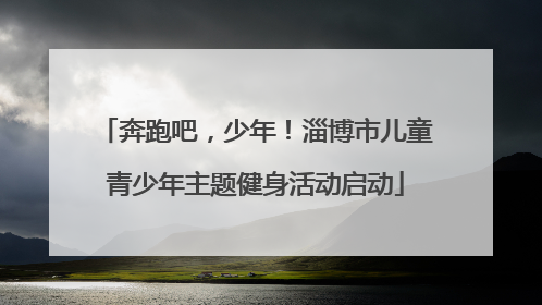 奔跑吧，少年！淄博市儿童青少年主题健身活动启动