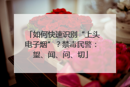 如何快速识别“上头电子烟”？禁毒民警：望、闻、问、切