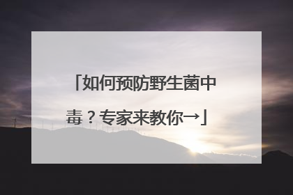 如何预防野生菌中毒？专家来教你→