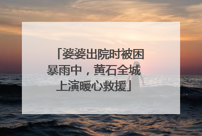婆婆出院时被困暴雨中，黄石全城上演暖心救援