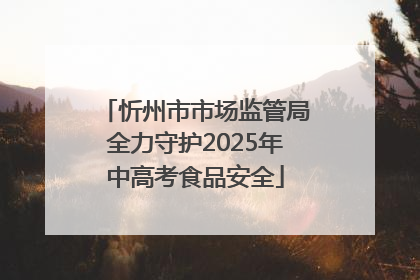 忻州市市场监管局全力守护2025年中高考食品安全