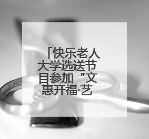 快乐老人大学选送节目参加“文惠开福·艺启幸福”文艺展演