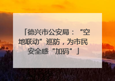 德兴市公安局：“空地联动”巡防，为市民安全感“加码”