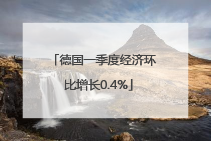 德国一季度经济环比增长0.4%