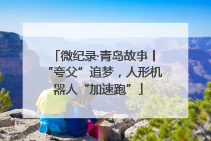 微纪录·青岛故事丨“夸父”追梦，人形机器人“加速跑”