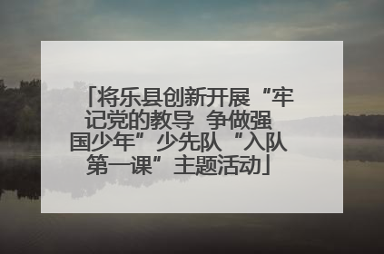 将乐县创新开展“牢记党的教导  争做强国少年”少先队“入队第一课”主题活动