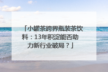 小罐茶跨界瓶装茶饮料：13年积淀能否助力新行业破局？
