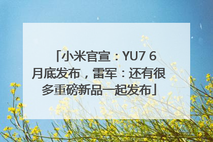 小米官宣：YU7 6月底发布，雷军：还有很多重磅新品一起发布