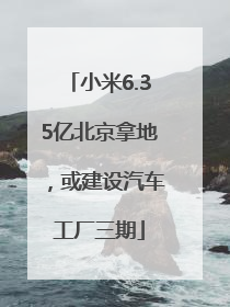 小米6.35亿北京拿地，或建设汽车工厂三期