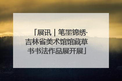 展讯｜笔墨锦绣·吉林省美术馆馆藏草书书法作品展开展