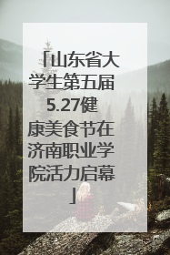 山东省大学生第五届5.27健康美食节在济南职业学院活力启幕