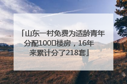 山东一村免费为适龄青年分配100㎡楼房，16年来累计分了218套