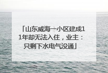 山东威海一小区建成11年却无法入住，业主：只剩下水电气没通