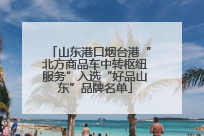 山东港口烟台港“北方商品车中转枢纽服务”入选“好品山东”品牌名单