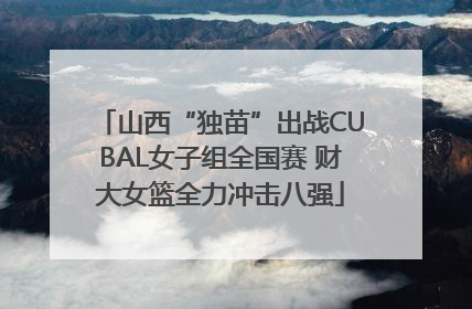 山西“独苗”出战CUBAL女子组全国赛 财大女篮全力冲击八强