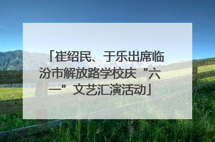 崔绍民、于乐出席临汾市解放路学校庆“六一”文艺汇演活动