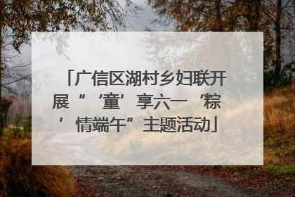 广信区湖村乡妇联开展“‘童’享六一‘粽’情端午”主题活动