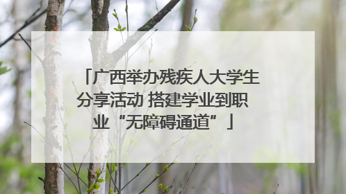 广西举办残疾人大学生分享活动 搭建学业到职业“无障碍通道”