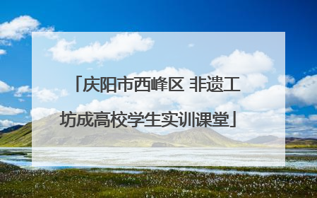 庆阳市西峰区 非遗工坊成高校学生实训课堂