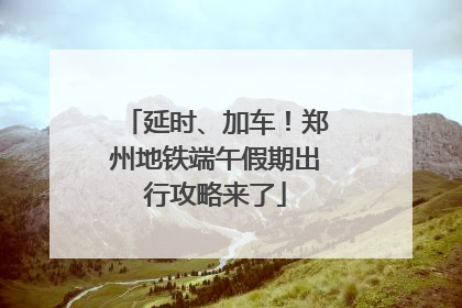 延时、加车！郑州地铁端午假期出行攻略来了