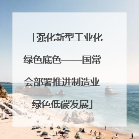 强化新型工业化绿色底色——国常会部署推进制造业绿色低碳发展