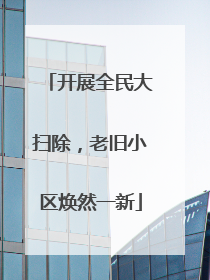 开展全民大扫除，老旧小区焕然一新