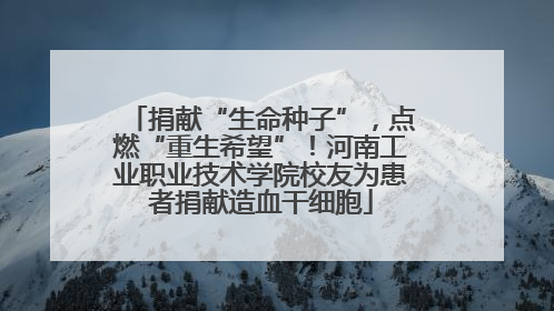 捐献“生命种子”，点燃“重生希望”！河南工业职业技术学院校友为患者捐献造血干细胞