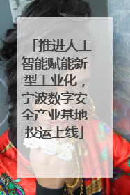 推进人工智能赋能新型工业化，宁波数字安全产业基地投运上线