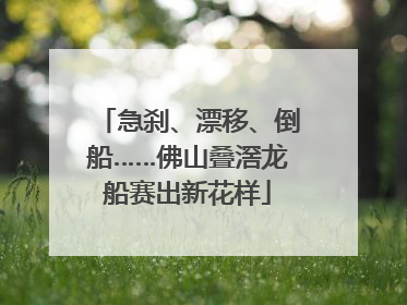 急刹、漂移、倒船……佛山叠滘龙船赛出新花样