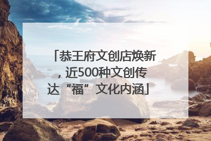 恭王府文创店焕新，近500种文创传达“福”文化内涵