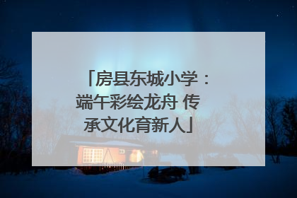 房县东城小学：端午彩绘龙舟 传承文化育新人