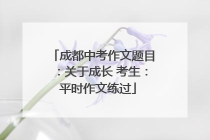 成都中考作文题目：关于成长 考生：平时作文练过
