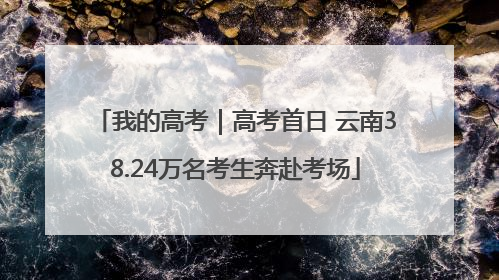 我的高考｜高考首日 云南38.24万名考生奔赴考场