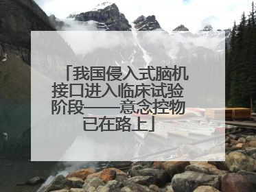 我国侵入式脑机接口进入临床试验阶段——意念控物已在路上