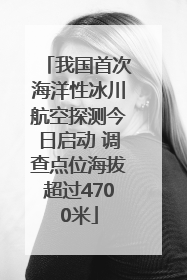 我国首次海洋性冰川航空探测今日启动 调查点位海拔超过4700米