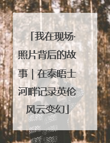 我在现场·照片背后的故事｜在泰晤士河畔记录英伦风云变幻