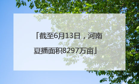 截至6月13日，河南夏播面积8297万亩
