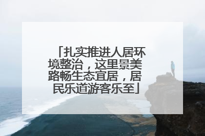 扎实推进人居环境整治，这里景美路畅生态宜居，居民乐道游客乐至