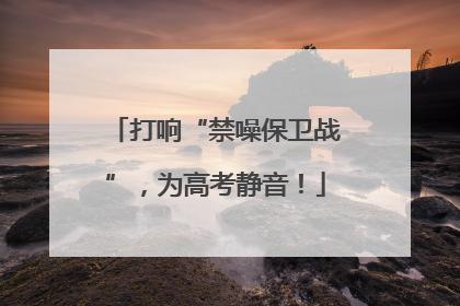 打响“禁噪保卫战”，为高考静音！