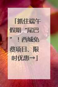 抓住端午假期“尾巴”！西城免费项目、限时优惠→