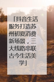 抖音生活服务打造苏州初夏消费新场景，三大线路串联古今生活美学
