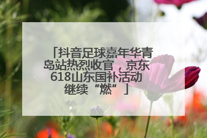 抖音足球嘉年华青岛站热烈收官，京东618山东国补活动继续“燃”